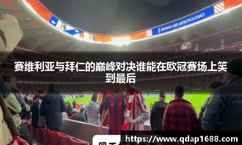 赛维利亚与拜仁的巅峰对决谁能在欧冠赛场上笑到最后